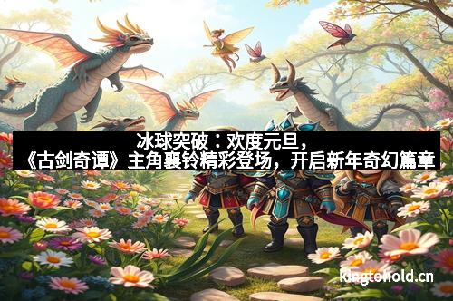 冰球突破：欢度元旦，《古剑奇谭》主角襄铃精彩登场，开启新年奇幻篇章