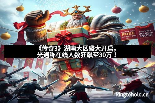 《传奇3》湖南大区盛大开启，光通称在线人数狂飙至30万！