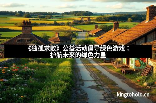 《独孤求败》公益活动倡导绿色游戏：护航未来的绿色力量